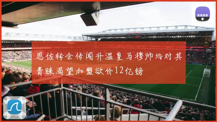 恩佐转会传闻升温皇马穆帅均对其青睐渴望加盟欲价12亿镑