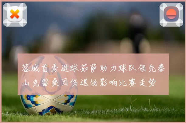 蓉城首秀进球茹萨助力球队领先泰山克雷桑因伤退场影响比赛走势