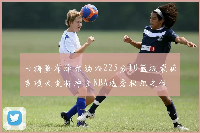 卡梅隆布泽尔场均225分10篮板荣获多项大奖将冲击NBA选秀状元之位