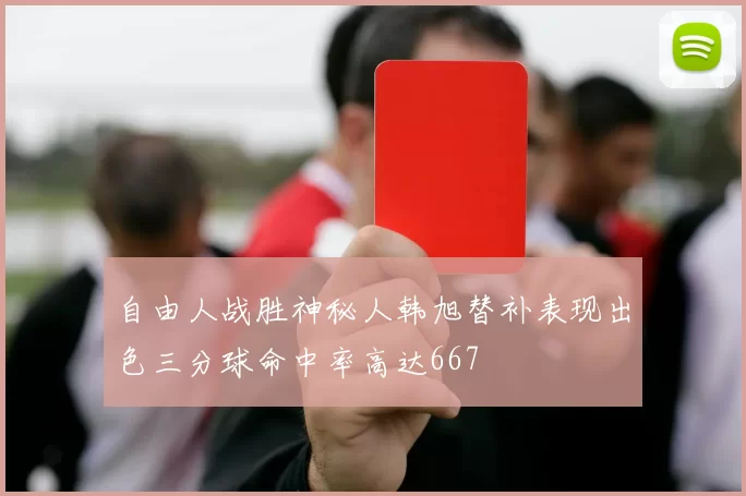 自由人战胜神秘人韩旭替补表现出色三分球命中率高达667