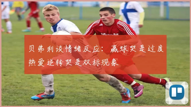 贝弗利谈情绪反应：赢球哭是过度热爱逆转哭是双标现象
