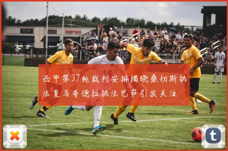西甲第37轮裁判安排揭晓桑切斯执法皇马夸德拉执法巴萨引发关注
