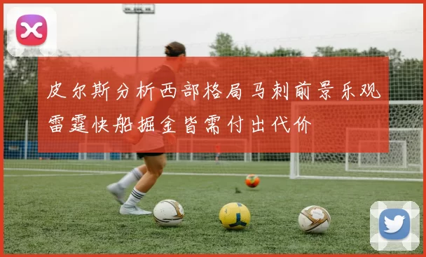 皮尔斯分析西部格局马刺前景乐观雷霆快船掘金皆需付出代价