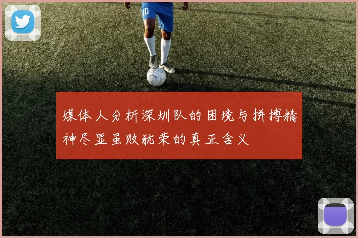 媒体人分析深圳队的困境与拼搏精神尽显虽败犹荣的真正含义