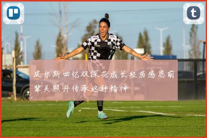 皮尔斯回忆双探花成长经历感恩前辈关照并传承这种精神