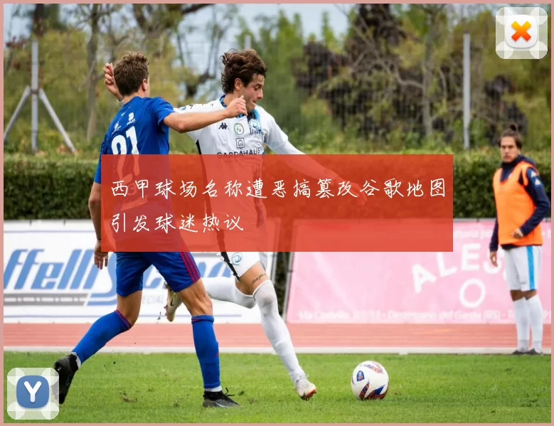 西甲球场名称遭恶搞篡改谷歌地图引发球迷热议