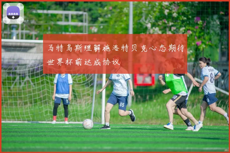 马特乌斯理解施洛特贝克心态期待世界杯前达成协议