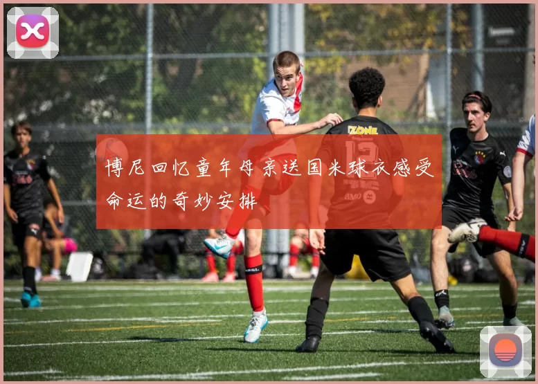 博尼回忆童年母亲送国米球衣感受命运的奇妙安排