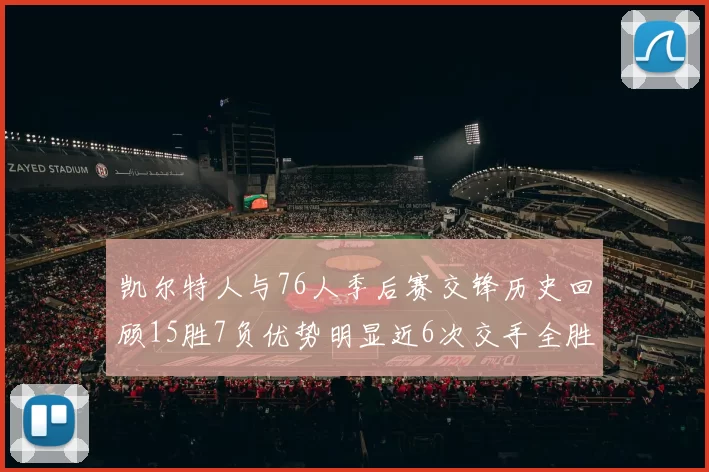 凯尔特人与76人季后赛交锋历史回顾15胜7负优势明显近6次交手全胜晋级