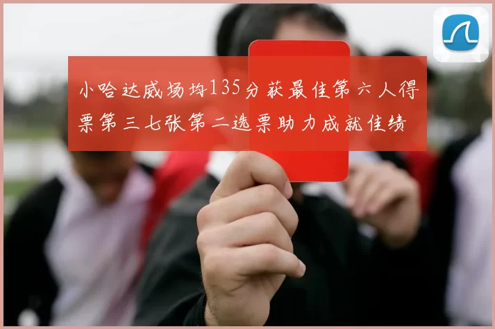 小哈达威场均135分获最佳第六人得票第三七张第二选票助力成就佳绩
