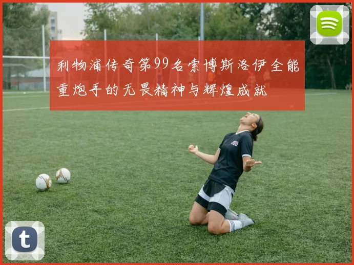 利物浦传奇第99名索博斯洛伊全能重炮手的无畏精神与辉煌成就