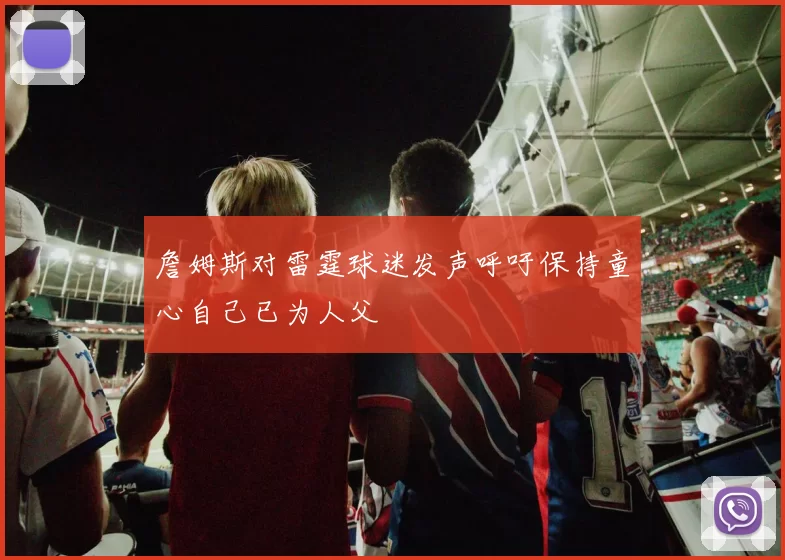 詹姆斯对雷霆球迷发声呼吁保持童心自己已为人父