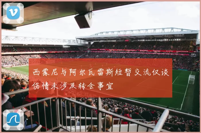 西蒙尼与阿尔瓦雷斯短暂交流仅谈伤情未涉及转会事宜