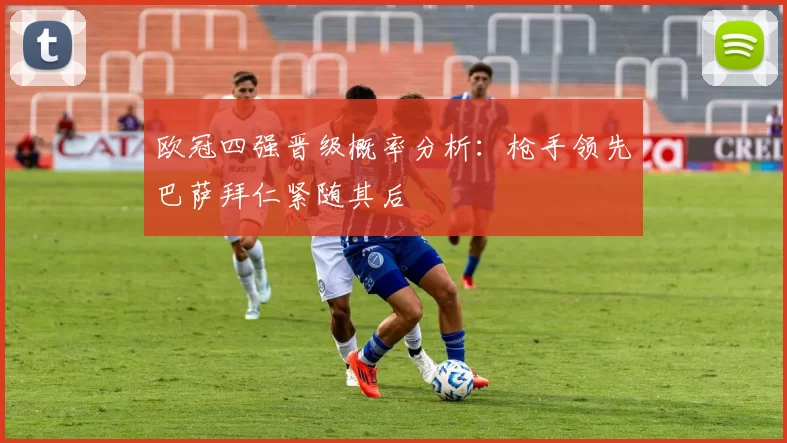 欧冠四强晋级概率分析：枪手领先巴萨拜仁紧随其后